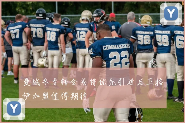 曼城冬季转会或将优先引进后卫格伊加盟值得期待