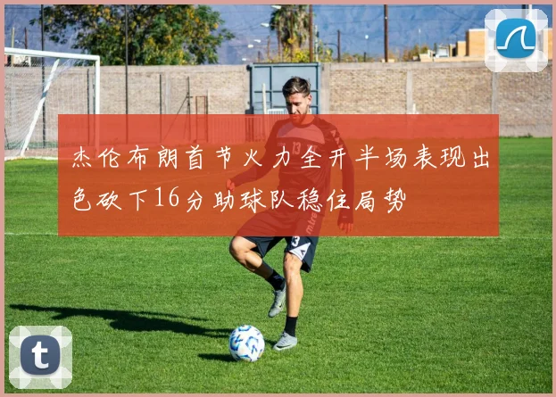 杰伦布朗首节火力全开半场表现出色砍下16分助球队稳住局势