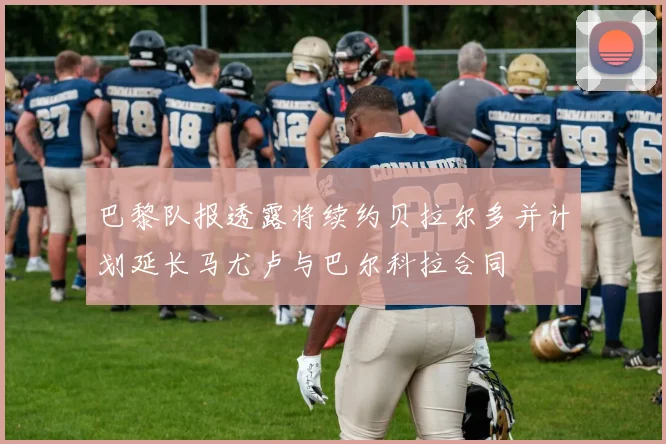 巴黎队报透露将续约贝拉尔多并计划延长马尤卢与巴尔科拉合同