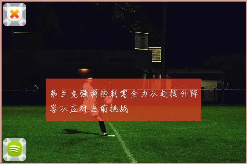 弗兰克强调热刺需全力以赴提升阵容以应对当前挑战