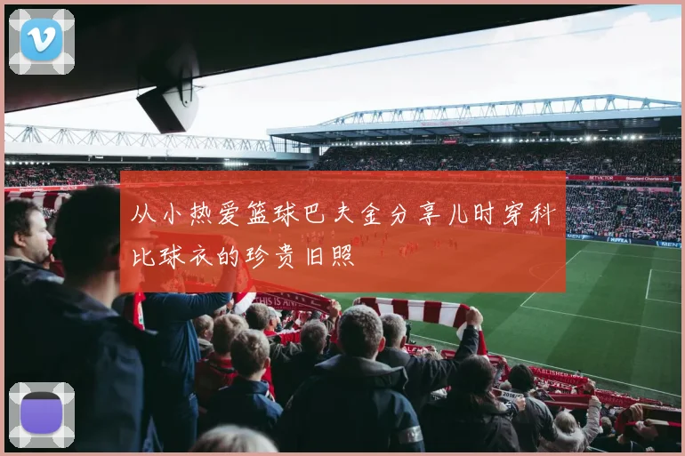 从小热爱篮球巴夫金分享儿时穿科比球衣的珍贵旧照