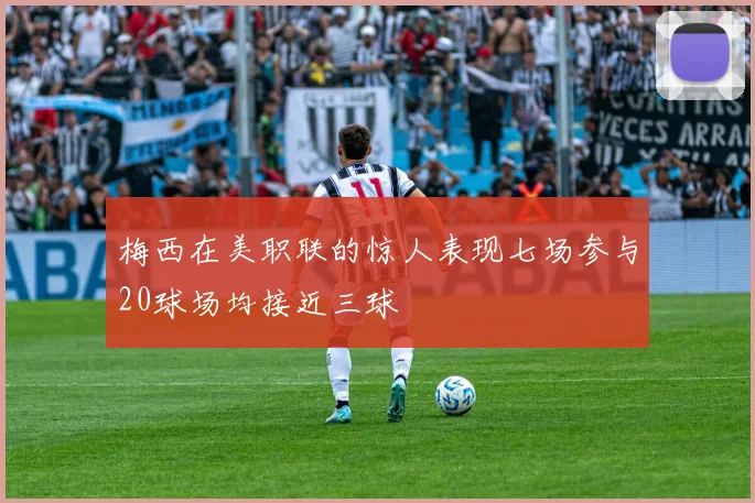梅西在美职联的惊人表现七场参与20球场均接近三球