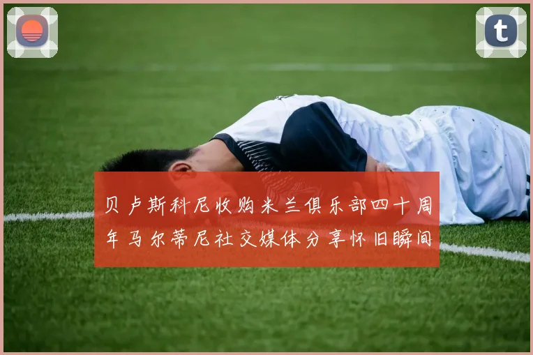 贝卢斯科尼收购米兰俱乐部四十周年马尔蒂尼社交媒体分享怀旧瞬间