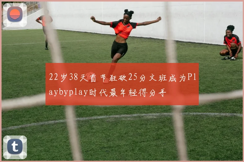 22岁38天首节狂砍25分文班成为Playbyplay时代最年轻得分手