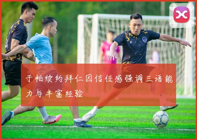 于帕续约拜仁因信任感强调三语能力与丰富经验