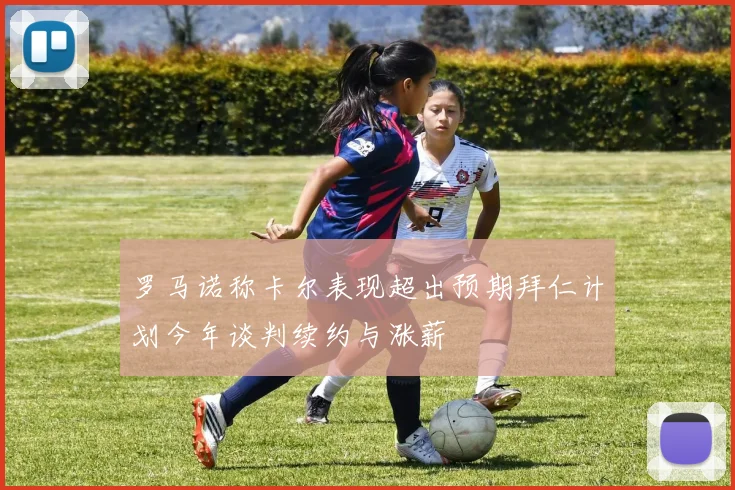 罗马诺称卡尔表现超出预期拜仁计划今年谈判续约与涨薪