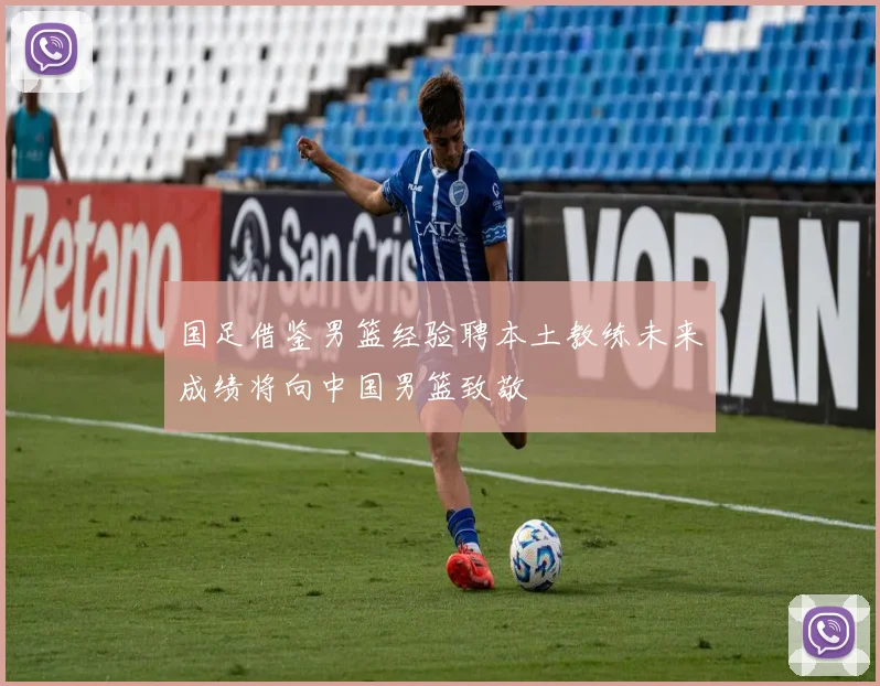 国足借鉴男篮经验聘本土教练未来成绩将向中国男篮致敬