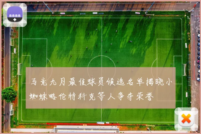 马竞九月最佳球员候选名单揭晓小蜘蛛略伦特科克等人争夺荣誉