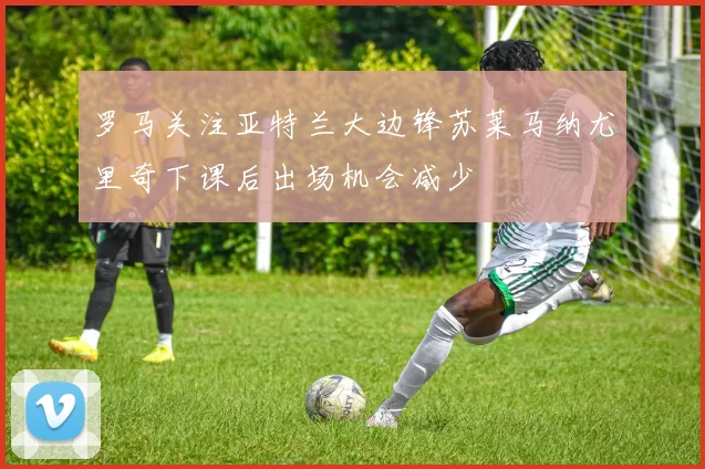 罗马关注亚特兰大边锋苏莱马纳尤里奇下课后出场机会减少