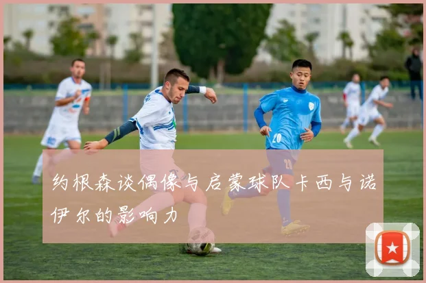 约根森谈偶像与启蒙球队卡西与诺伊尔的影响力