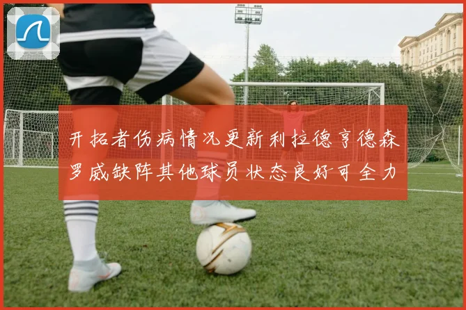 开拓者伤病情况更新利拉德亨德森罗威缺阵其他球员状态良好可全力出战