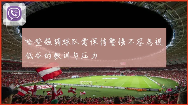 哈登强调球队需保持警惕不容忽视低谷的教训与压力