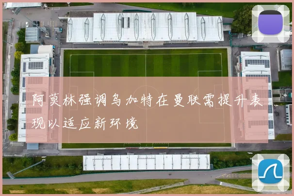 阿莫林强调乌加特在曼联需提升表现以适应新环境