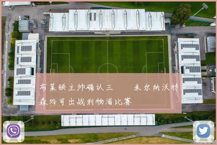 布莱顿主帅确认三笘薫米尔纳沃特森均可出战利物浦比赛