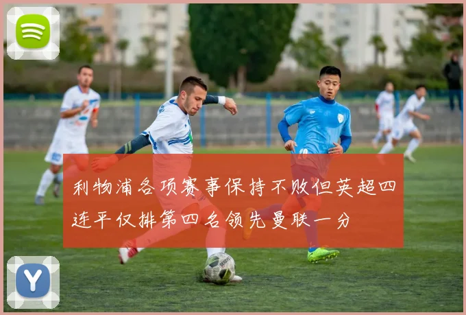 利物浦各项赛事保持不败但英超四连平仅排第四名领先曼联一分