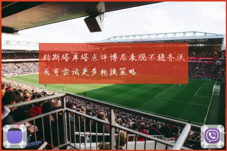 科斯塔库塔点评博尼表现不稳齐沃或可尝试更多轮换策略