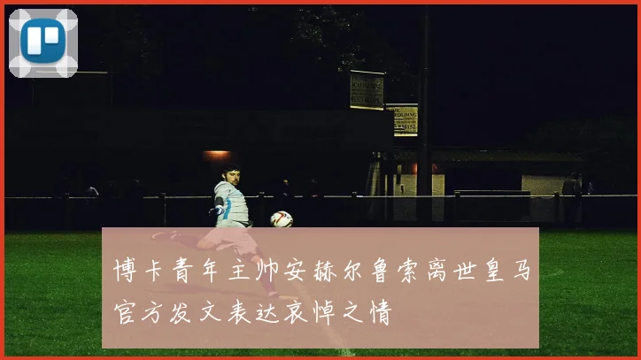 博卡青年主帅安赫尔鲁索离世皇马官方发文表达哀悼之情