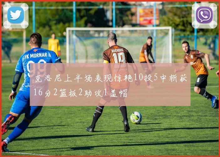 克洛尼上半场表现惊艳10投5中斩获16分2篮板2助攻1盖帽