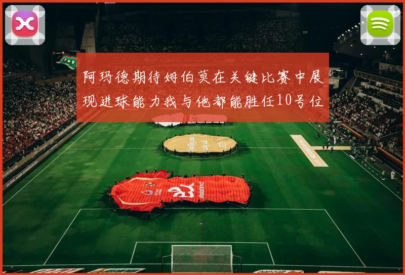 阿玛德期待姆伯莫在关键比赛中展现进球能力我与他都能胜任10号位
