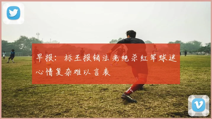 早报：标王报销法老绝杀红军球迷心情复杂难以言表