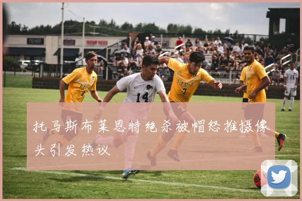 托马斯布莱恩特绝杀被帽怒推摄像头引发热议
