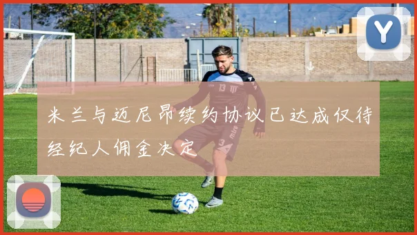 米兰与迈尼昂续约协议已达成仅待经纪人佣金决定