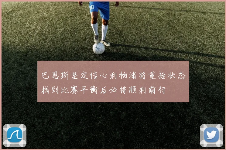 巴恩斯坚定信心利物浦将重拾状态找到比赛平衡后必将顺利前行