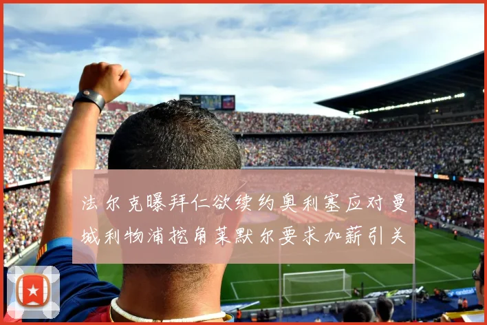 法尔克曝拜仁欲续约奥利塞应对曼城利物浦挖角莱默尔要求加薪引关注