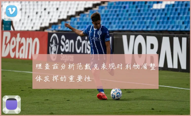 理查兹分析范戴克表现对利物浦整体发挥的重要性