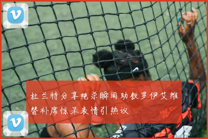 杜兰特分享绝杀瞬间助教罗伊艾维替补席惊呆表情引热议