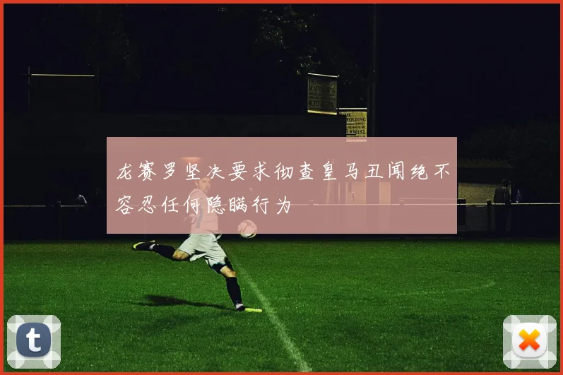 龙赛罗坚决要求彻查皇马丑闻绝不容忍任何隐瞒行为