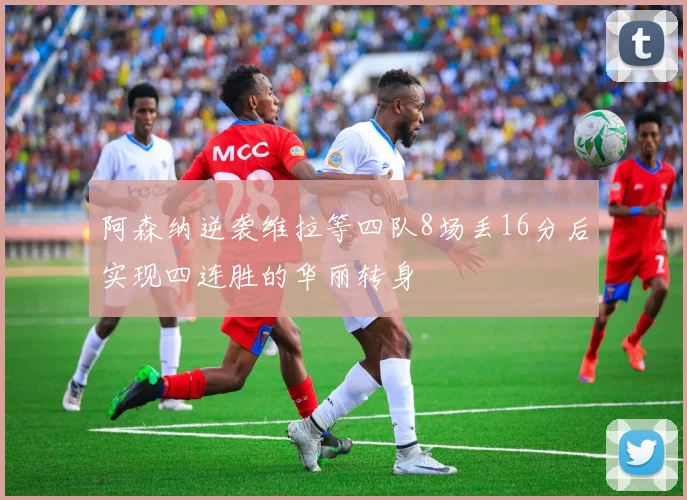 阿森纳逆袭维拉等四队8场丢16分后实现四连胜的华丽转身