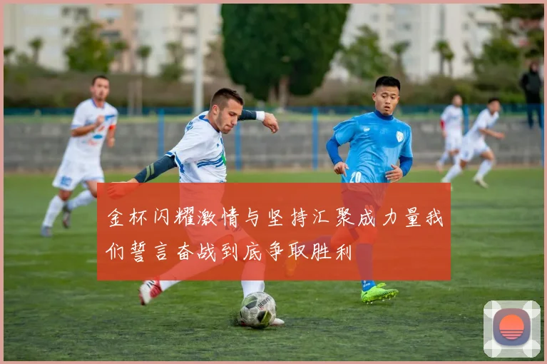 金杯闪耀激情与坚持汇聚成力量我们誓言奋战到底争取胜利